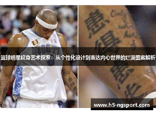 篮球明星纹身艺术探索：从个性化设计到表达内心世界的烂漫图案解析